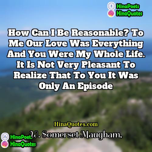 W Somerset Maugham Quotes | How can I be reasonable? To me