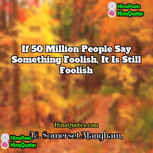 W Somerset Maugham Quotes | If 50 million people say something foolish,