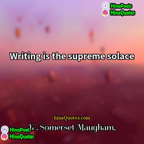W Somerset Maugham Quotes | Writing is the supreme solace.
  