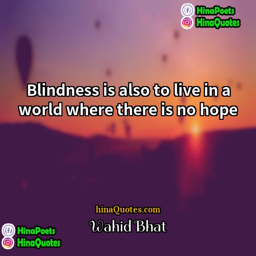Wahid Bhat Quotes | Blindness is also to live in a