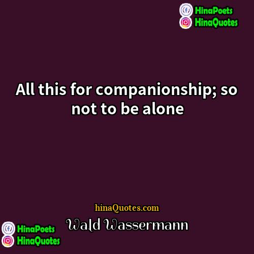 Wald Wassermann Quotes | All this for companionship; so not to