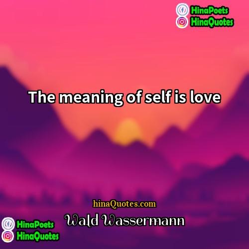 Wald Wassermann Quotes | The meaning of self is love.
 