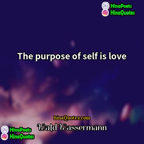 Wald Wassermann Quotes | The purpose of self is love.
 