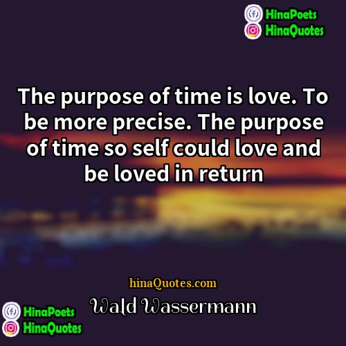 Wald Wassermann Quotes | The purpose of time is love. To