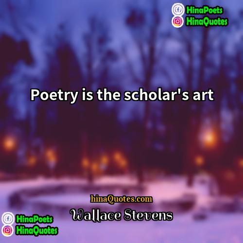 Wallace Stevens Quotes | Poetry is the scholar's art.
  