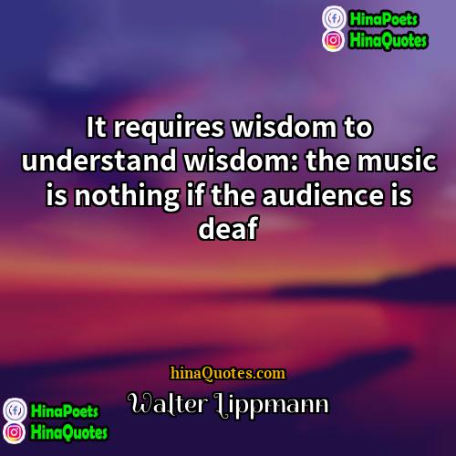 Walter Lippmann Quotes | It requires wisdom to understand wisdom: the
