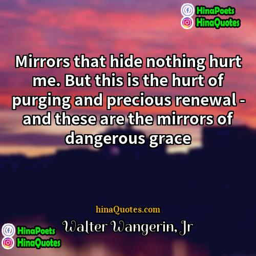 Walter Wangerin Jr Quotes | Mirrors that hide nothing hurt me. But