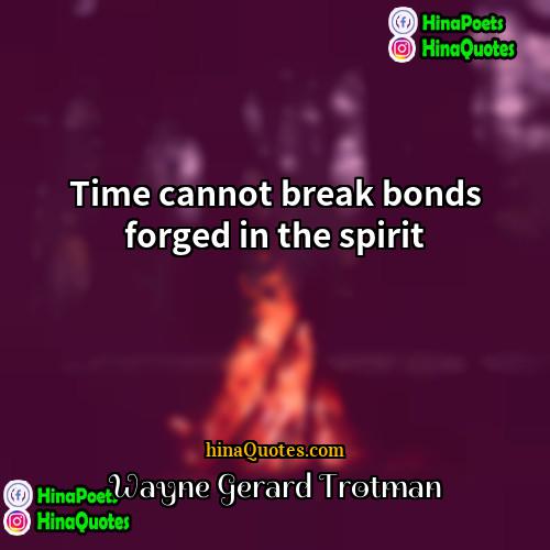 Wayne Gerard Trotman Quotes | Time cannot break bonds forged in the