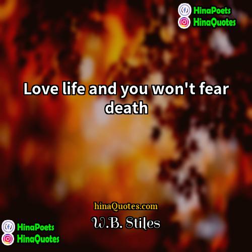 WB Stiles Quotes | Love life and you won't fear death.
