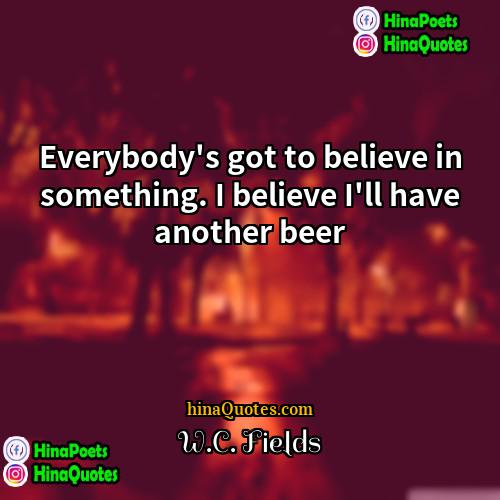 WC Fields Quotes | Everybody's got to believe in something. I
