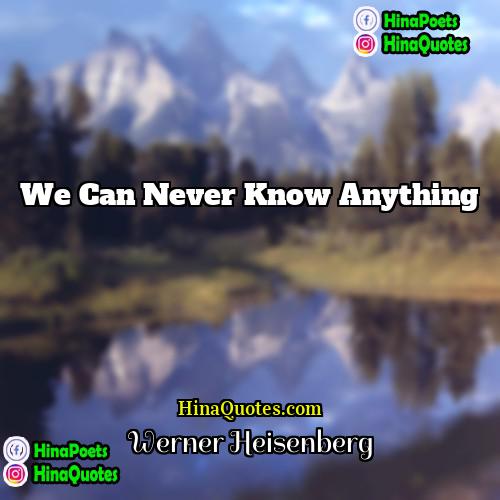 Werner Heisenberg Quotes | We can never know anything.
  
