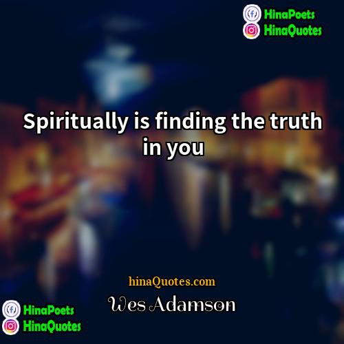 Wes Adamson Quotes | Spiritually is finding the truth in you.
