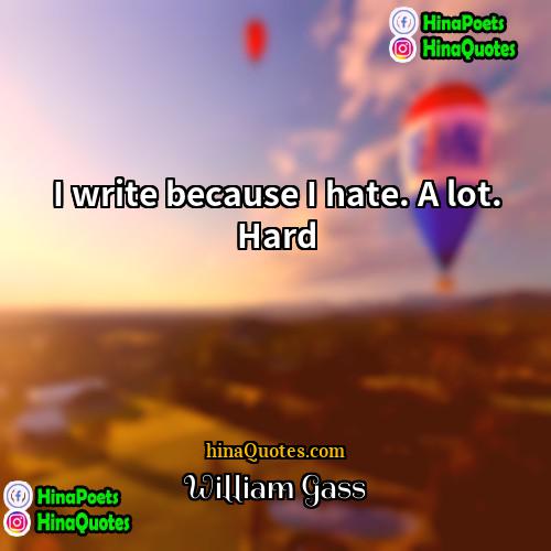 William Gass Quotes | I write because I hate. A lot.