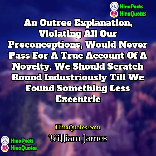 William James Quotes | An outree explanation, violating all our preconceptions,