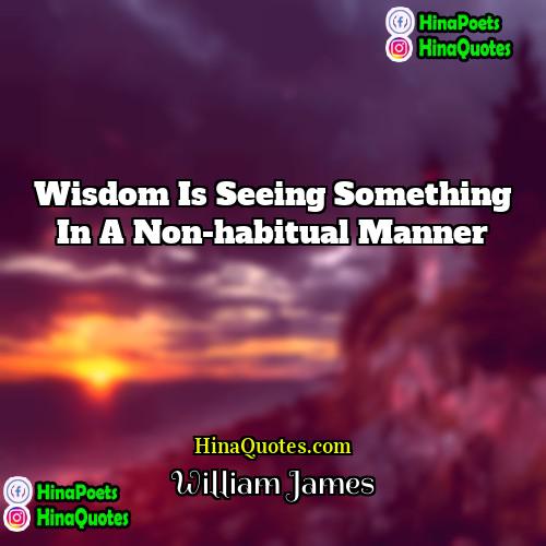 William James Quotes | Wisdom is seeing something in a non-habitual