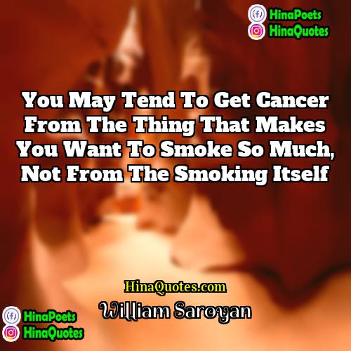 William Saroyan Quotes | You may tend to get cancer from