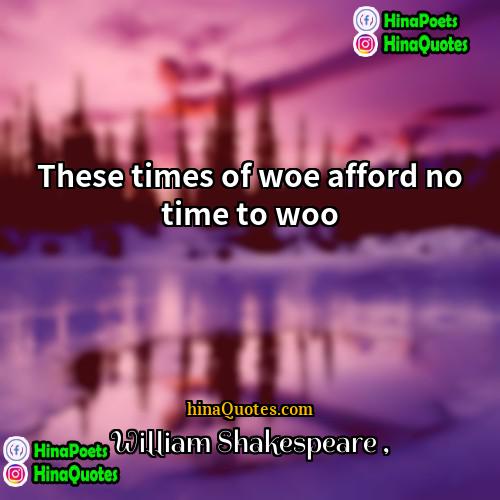 William Shakespeare Quotes | These times of woe afford no time