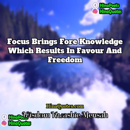 Wisdom Kwashie Mensah Quotes | Focus brings Fore Knowledge which results in