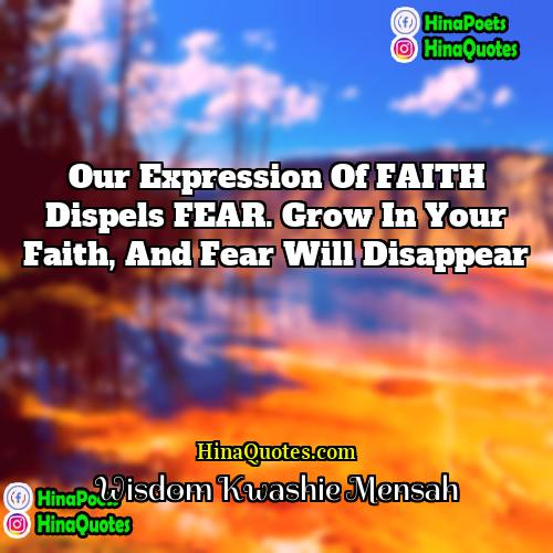 Wisdom Kwashie Mensah Quotes | Our expression of FAITH dispels FEAR. Grow