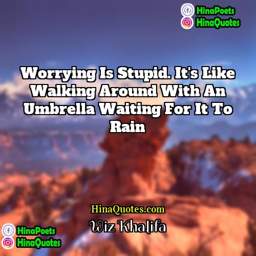 Wiz Khalifa Quotes | Worrying is stupid. It's like walking around