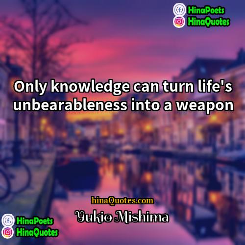 Yukio Mishima Quotes | Only knowledge can turn life's unbearableness into