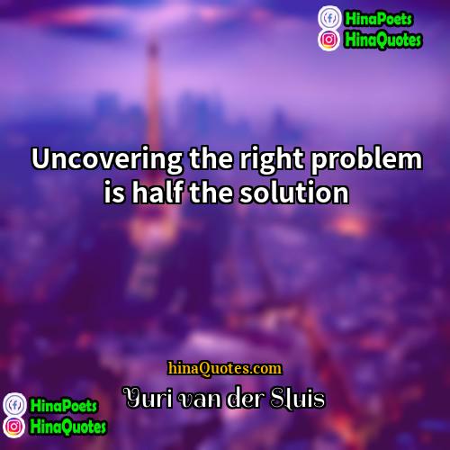 Yuri van der Sluis Quotes | Uncovering the right problem is half the