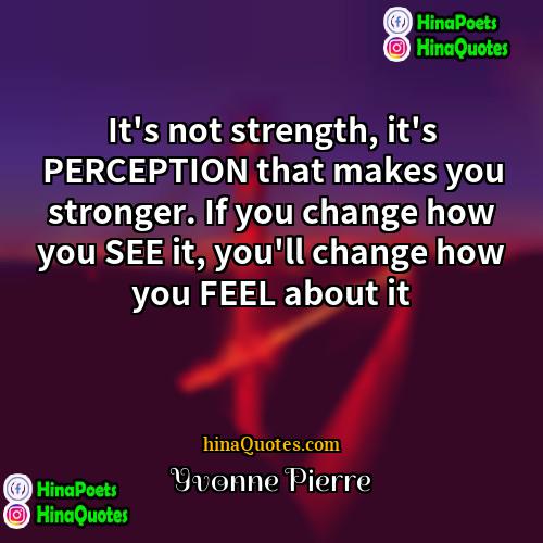 Yvonne Pierre Quotes | It's not strength, it's PERCEPTION that makes